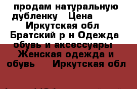 продам натуральную дубленку › Цена ­ 200 - Иркутская обл., Братский р-н Одежда, обувь и аксессуары » Женская одежда и обувь   . Иркутская обл.